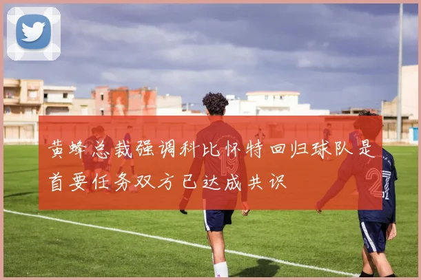 黄蜂总裁强调科比怀特回归球队是首要任务双方已达成共识