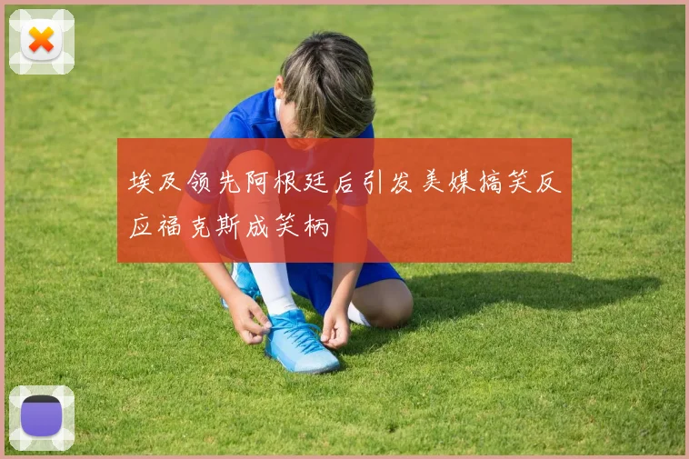 埃及领先阿根廷后引发美媒搞笑反应福克斯成笑柄