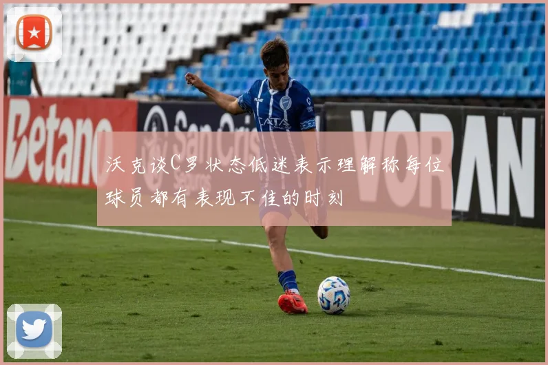 沃克谈C罗状态低迷表示理解称每位球员都有表现不佳的时刻