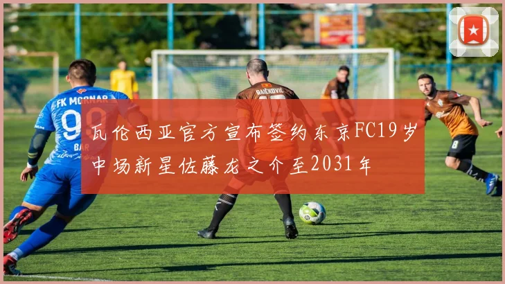 瓦伦西亚官方宣布签约东京FC19岁中场新星佐藤龙之介至2031年