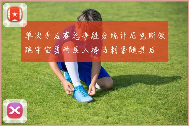 单次季后赛总净胜分统计尼克斯领跑宇宙勇两度入榜马刺紧随其后