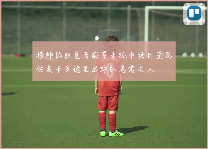 穆帅执教皇马前景乐观中场巨星恩佐麦卡罗德里成球队急需之人