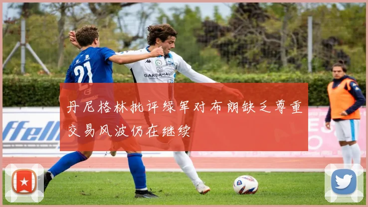 丹尼格林批评绿军对布朗缺乏尊重交易风波仍在继续