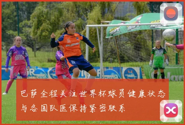 巴萨全程关注世界杯球员健康状态与各国队医保持紧密联系