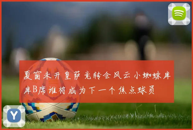 夏窗未开皇萨竞转会风云小蜘蛛库库B席谁将成为下一个焦点球员