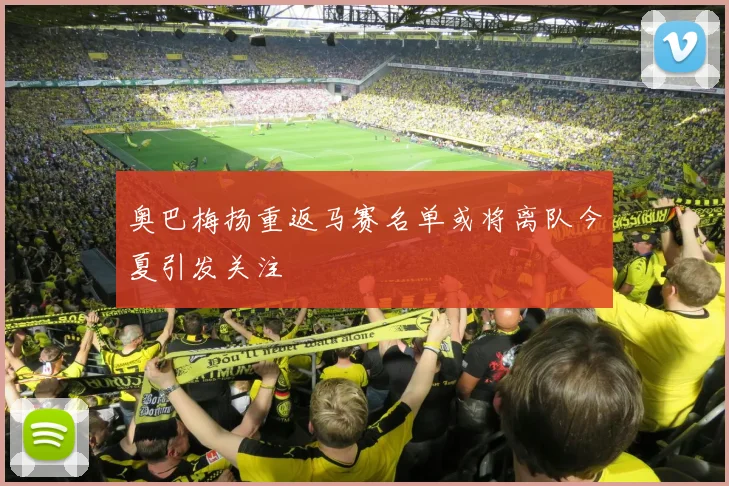奥巴梅扬重返马赛名单或将离队今夏引发关注