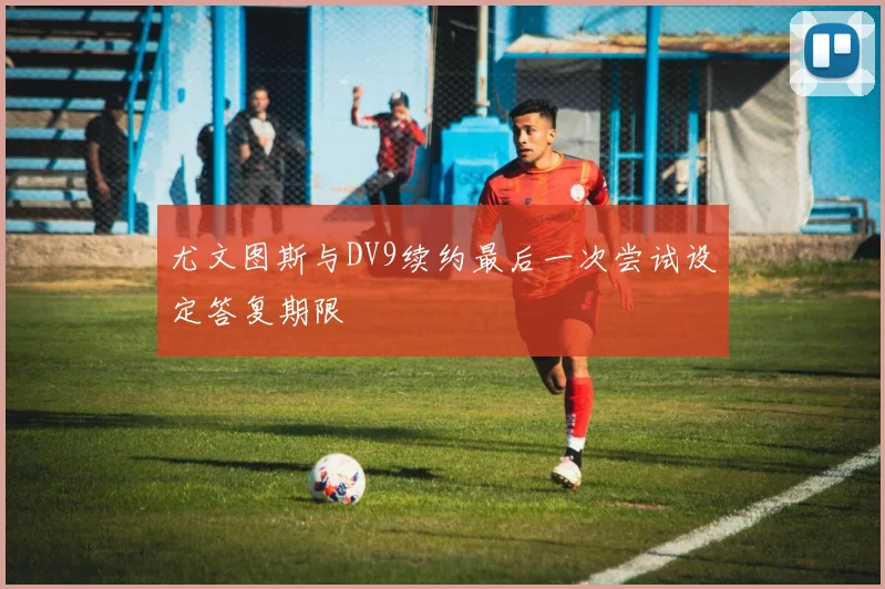 尤文图斯与DV9续约最后一次尝试设定答复期限