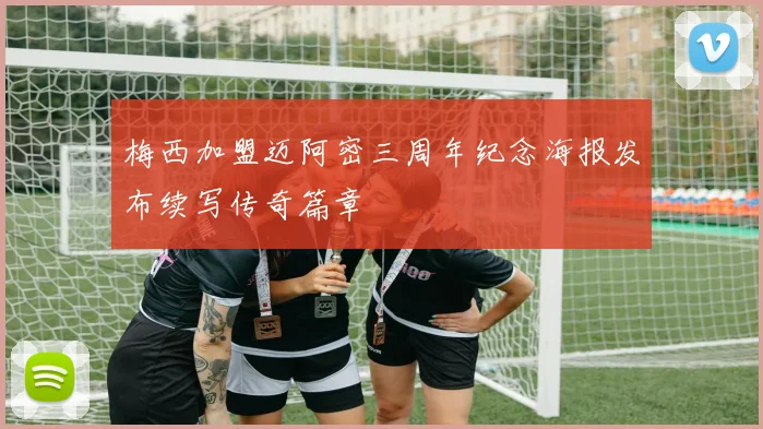 梅西加盟迈阿密三周年纪念海报发布续写传奇篇章