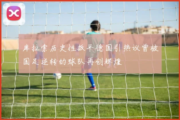 库拉索历史性扳平德国引热议曾被国足逆转的球队再创辉煌