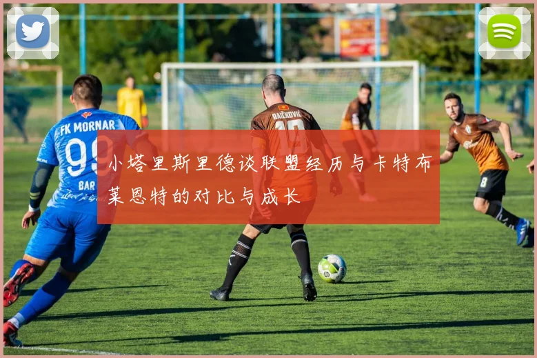 小塔里斯里德谈联盟经历与卡特布莱恩特的对比与成长