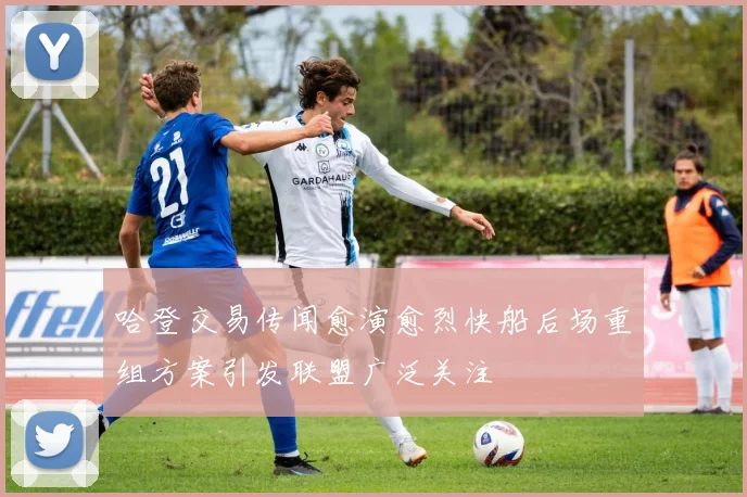 哈登交易传闻愈演愈烈快船后场重组方案引发联盟广泛关注