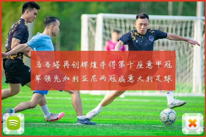 马洛塔再创辉煌夺得第十座意甲冠军领先加利亚尼两冠成意大利足球传奇