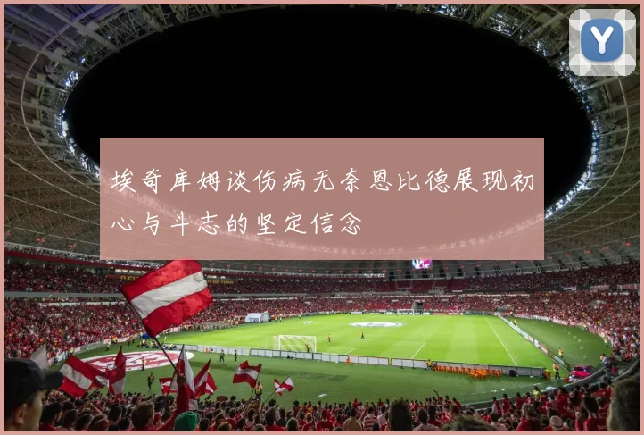埃奇库姆谈伤病无奈恩比德展现初心与斗志的坚定信念