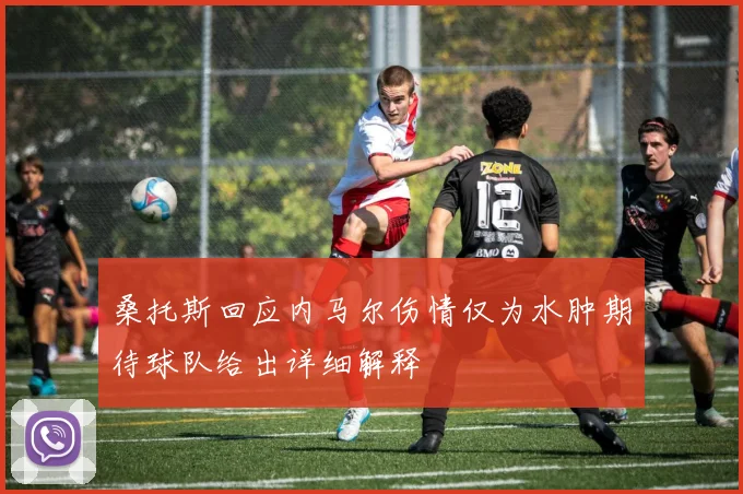 桑托斯回应内马尔伤情仅为水肿期待球队给出详细解释