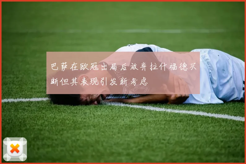 巴萨在欧冠出局后放弃拉什福德买断但其表现引发新考虑