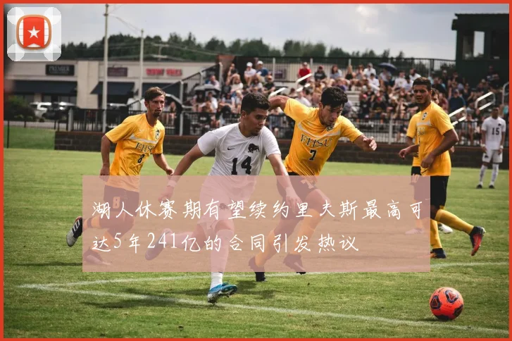 湖人休赛期有望续约里夫斯最高可达5年241亿的合同引发热议