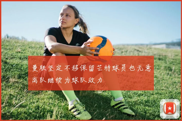 曼联坚定不移保留芒特球员也无意离队继续为球队效力