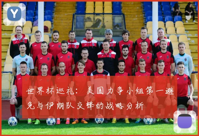 世界杯巡礼：美国力争小组第一避免与伊朗队交锋的战略分析