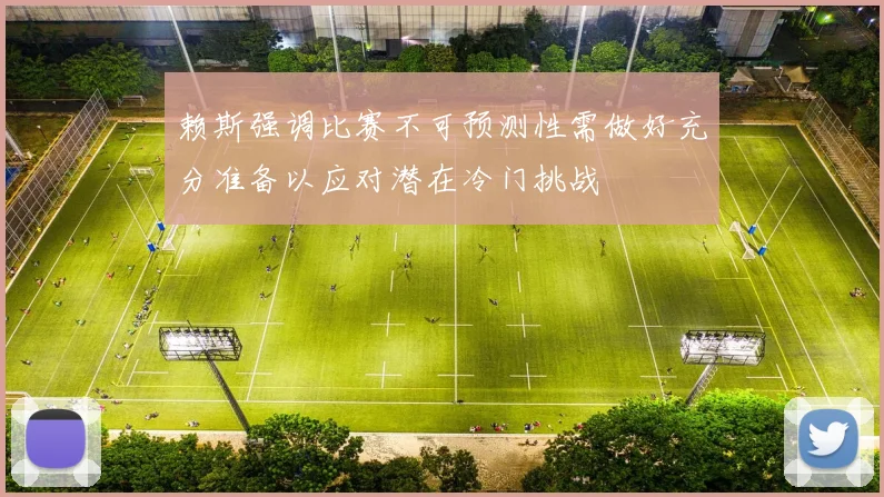 赖斯强调比赛不可预测性需做好充分准备以应对潜在冷门挑战