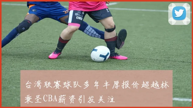 台湾联赛球队多年丰厚报价超越林秉圣CBA薪资引发关注