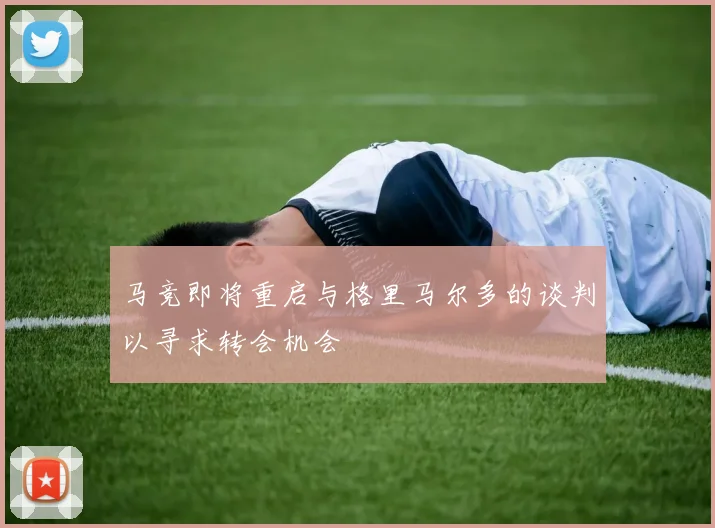 马竞即将重启与格里马尔多的谈判以寻求转会机会