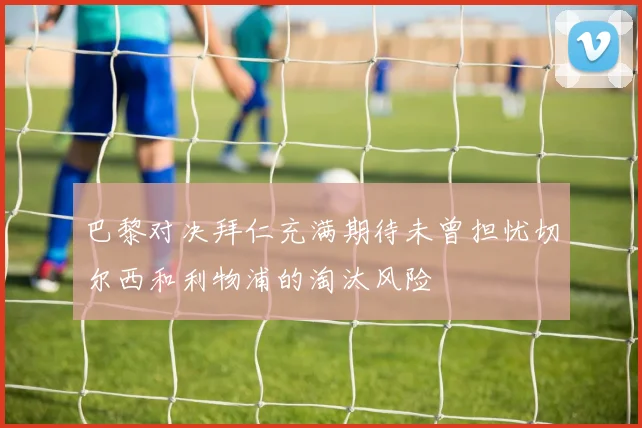 巴黎对决拜仁充满期待未曾担忧切尔西和利物浦的淘汰风险
