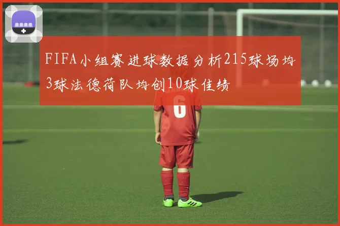 FIFA小组赛进球数据分析215球场均3球法德荷队均创10球佳绩