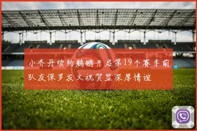 小乔丹续约鹈鹕开启第19个赛季前队友保罗发文祝贺显深厚情谊