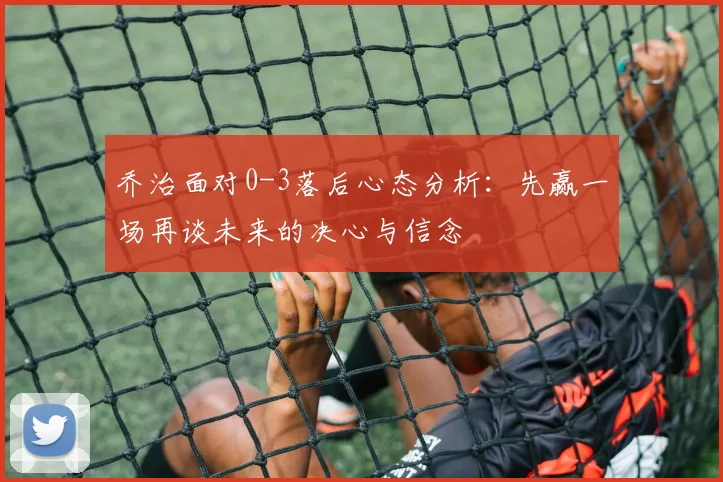 乔治面对0-3落后心态分析：先赢一场再谈未来的决心与信念