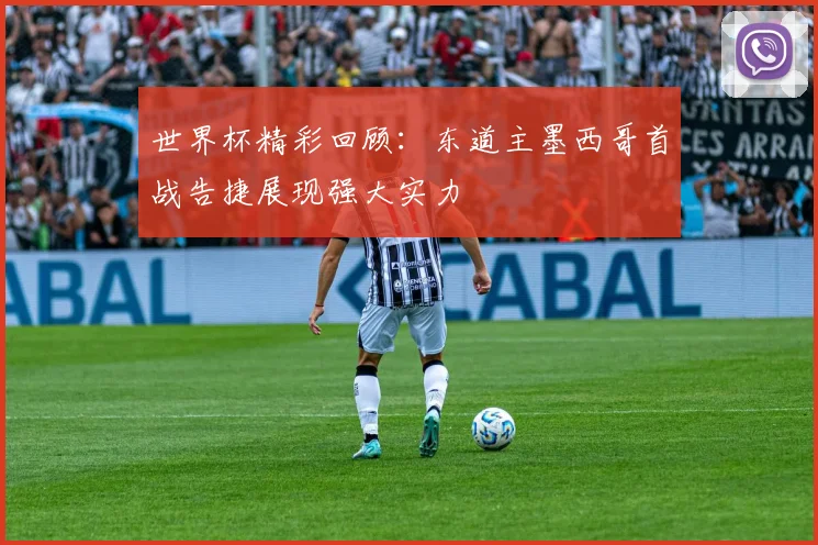 世界杯精彩回顾：东道主墨西哥首战告捷展现强大实力
