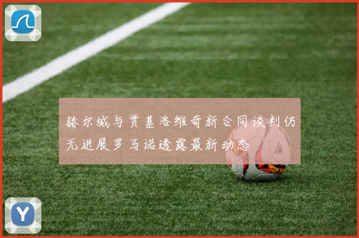 赫尔城与贾基洛维奇新合同谈判仍无进展罗马诺透露最新动态