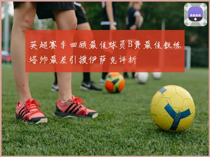 英超赛季回顾最佳球员B费最佳教练塔帅最差引援伊萨克评析