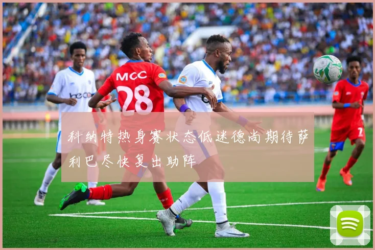 科纳特热身赛状态低迷德尚期待萨利巴尽快复出助阵