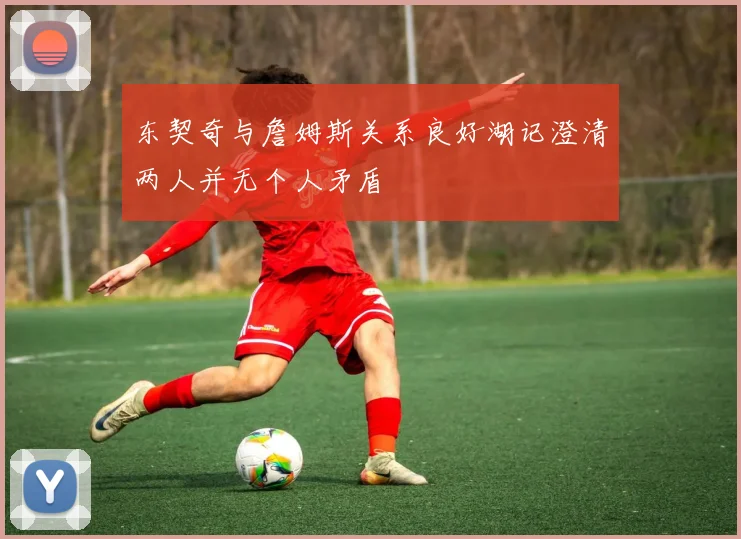 东契奇与詹姆斯关系良好湖记澄清两人并无个人矛盾