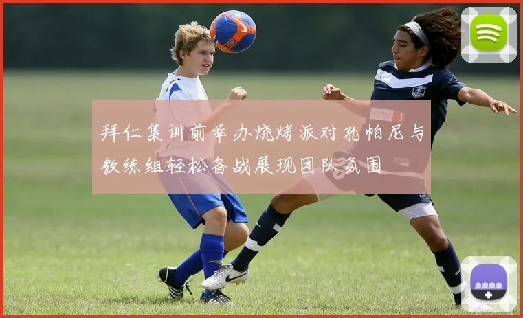 拜仁集训前举办烧烤派对孔帕尼与教练组轻松备战展现团队氛围